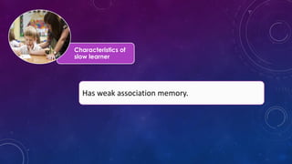 Characteristics of
slow learner
Has weak association memory.
 