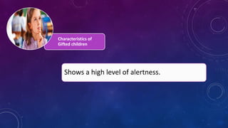 Characteristics of
Gifted children
Shows a high level of alertness.
 