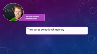 Characteristics of
Gifted children
They poses exceptional memory
 