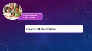 Characteristics of
Gifted children
Display great concentration.
 