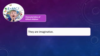 Characteristics of
Gifted children
They are imaginative.
 