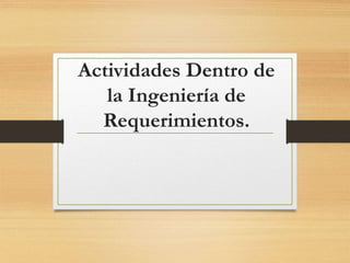 Actividades Dentro de
la Ingeniería de
Requerimientos.
 