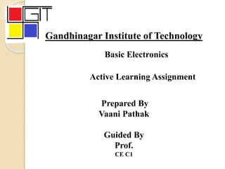 Gandhinagar Institute of Technology
Basic Electronics
Active Learning Assignment
Prepared By
Vaani Pathak
Guided By
Prof.
CE C1
 