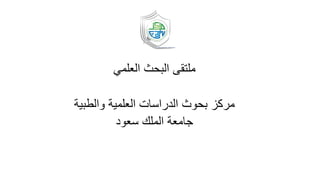 ‫العلمي‬ ‫البحث‬ ‫ملتقى‬
‫العلمية‬ ‫الدراسات‬ ‫بحوث‬ ‫مركز‬‫والطبية‬
‫سعود‬ ‫الملك‬ ‫جامعة‬
 