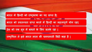 भाित में हिन्दी को िाष्ट्रभाषा का पद प्रातत िै|
भाित को स्ितन्त्रता प्रातत कििे में हिन्दी का मित्िपूणष योग ििा|
देश को एक सूत्र में बाििे के ललए सतकष ििा |
िाष्ट्रवपता िे इसे भाित माता की चमचमाती बबंदी किा िै |
 