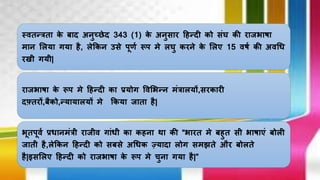 स्ितन्त्रता के बाद अिुच्िेद 343 (1) के अिुसाि हिन्दी को संघ की िािभाषा
माि ललया गया िै, लेककि उसे पूणष रूप मे लघु कििे के ललए 15 िषष की अिधि
िखी गयी|
िािभाषा के रूप मे हिन्दी का प्रयोग विलभन्ि मंत्रालयों,सिकािी
दफ़्तिों,बैको,न्यायालयों मे ककया िाता िै|
भूतपूिष प्रिािमंत्री िािीि गांिी का कििा था की “भाित मे बिुत सी भाषाएं बोली
िाती िै,लेककि हिन्दी को सबसे अधिक ज़्यादा लोग समझते औि बोलते
िै|इसललए हिन्दी को िािभाषा के रूप मे चुिा गया िै|”
 