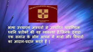 भाषा उच्चािण अियिों से उच्चरित यादृच्च्िक
ध्िनि प्रतीकों की िि व्यिस्था िै,च्ििके द्िािा
एक समाि के लोग आपस में भािों औि विचािों
का आदाि-प्रदाि किते िैं |
 