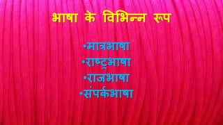 भाषा के विलभन्ि रूप
•मात्रभाषा
•िाष्ट्रभाषा
•िािभाषा
•संपकष भाषा
 