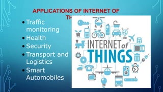APPLICATIONS OF INTERNET OF
THINGS
• Traffic
monitoring
• Health
• Security
• Transport and
Logistics
• Smart
Automobiles
 