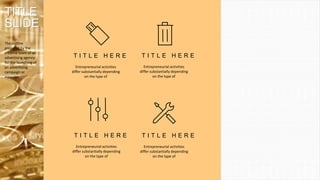 Entrepreneurial activities
differ substantially depending
on the type of
T I T L E H E R E
Entrepreneurial activities
differ substantially depending
on the type of
T I T L E H E R E
Entrepreneurial activities
differ substantially depending
on the type of
T I T L E H E R E
Entrepreneurial activities
differ substantially depending
on the type of
T I T L E H E R E
TITLE
SLIDE
The outline
prepared by the
creative team of an
advertising agency
for the launching of
an advertising
campaign or
message.
 