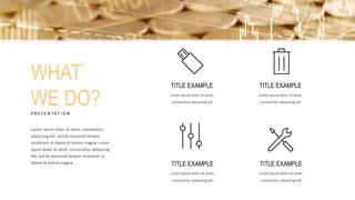 WHAT
WE DO?P R E S E N T A T I O N
Lorem ipsum dolor sit amet, consectetur
adipiscing elit, sed do eiusmod tempor
incididunt ut labore et dolore magna. Lorem
ipsum dolor sit amet, consectetur adipiscing
elit, sed do eiusmod tempor incididunt ut
labore et dolore magna
TITLE EXAMPLE
Lorem ipsum dolor sit amet,
consectetur adipiscing elit
TITLE EXAMPLE
Lorem ipsum dolor sit amet,
consectetur adipiscing elit
TITLE EXAMPLE
Lorem ipsum dolor sit amet,
consectetur adipiscing elit
TITLE EXAMPLE
Lorem ipsum dolor sit amet,
consectetur adipiscing elit
 