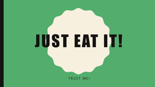 JUST EAT IT!
T R U S T M E !
 