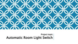 Project topic
Automatic Room Light Switch
 