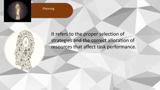 Planning
It refers to the proper selection of
strategies and the correct allocation of
resources that affect task performance.
 