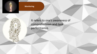 Monitoring
It refers to one’s awareness of
comprehension and task
performance.
 