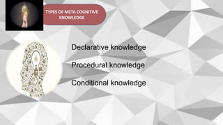 TYPES OF META COGNITIVE
KNOWLEDGE
Declarative knowledge
Procedural knowledge
Conditional knowledge
 