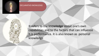 DECLARATIVE KNOWLEDGE
It refers to the knowledge about one’s own
capabilities and to the factors that can influence
h is performance. It is also known as personal
knowledge
 