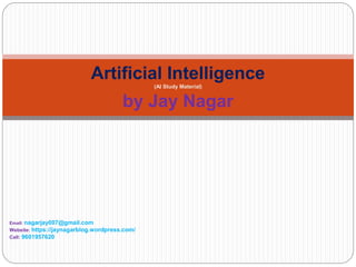 Artificial Intelligence
(AI Study Material)
by Jay Nagar
Email: nagarjay007@gmail.com
Website: https://jaynagarblog.wordpress.com/
Call: 9601957620
 