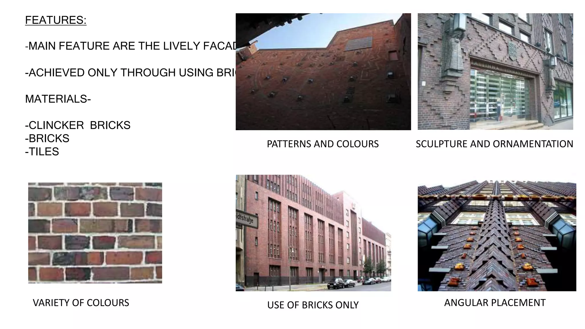 -MAIN FEATURE ARE THE LIVELY FACADES.
-ACHIEVED ONLY THROUGH USING BRICKS.
MATERIALS-
-CLINCKER BRICKS
-BRICKS
-TILES
VARIETY OF COLOURS
PATTERNS AND COLOURS SCULPTURE AND ORNAMENTATION
USE OF BRICKS ONLY ANGULAR PLACEMENT
FEATURES:
 