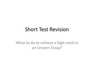 Short Test Revision
What to do to achieve a high mark in
an Unseen Essay?
 