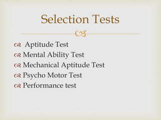 
 Aptitude Test
 Mental Ability Test
 Mechanical Aptitude Test
 Psycho Motor Test
 Performance test
Selection Tests
 