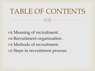 
 Meaning of recruitment .
 Recruitment organization .
 Methods of recruitment.
 Steps in recruitment process.
TABLE OF CONTENTS
 