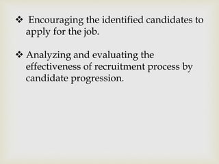  Encouraging the identified candidates to
apply for the job.
 Analyzing and evaluating the
effectiveness of recruitment process by
candidate progression.
 