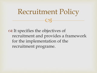 
 It specifies the objectives of
recruitment and provides a framework
for the implementation of the
recruitment programe.
Recruitment Policy
 