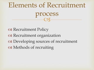 
Elements of Recruitment
process
 Recruitment Policy
 Recruitment organization
 Developing sources of recruitment
 Methods of recruiting
 