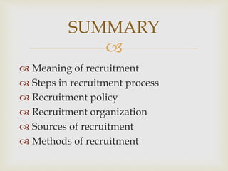
 Meaning of recruitment
 Steps in recruitment process
 Recruitment policy
 Recruitment organization
 Sources of recruitment
 Methods of recruitment
SUMMARY
 