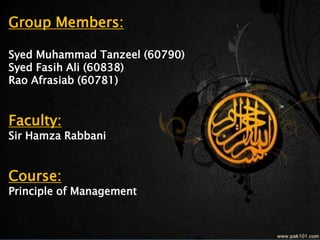 Group Members:
Syed Muhammad Tanzeel (60790)
Syed Fasih Ali (60838)
Rao Afrasiab (60781)
Faculty:
Sir Hamza Rabbani
Course:
Principle of Management
 