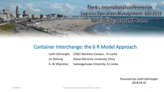 Container Interchange: the 6 R Model Approach
Lalith Edirisinghe CINEC Maritime Campus , Sri Lanka
Jin Zhihong Dalian Maritime University, China
A. W. Wijeratne Sabaragamuwa University, Sri Lanka
1
Presented by Lalith Edirisinghe
2018.04.10
4/8/2018 GOL International Conference 2018, Le Harve 1
 