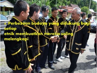 4 .Perbezaan budaya yang didukung bagi
setiap
etnik membuatkan mereka saling
melengkapi
 