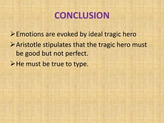 CONCLUSION
Emotions are evoked by ideal tragic hero
Aristotle stipulates that the tragic hero must
be good but not perfect.
He must be true to type.
 