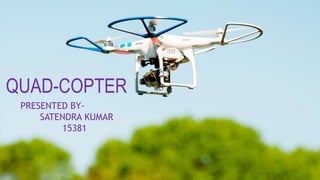 QUAD-COPTER
PRESENTED BY-
SATENDRA KUMAR
15381
 