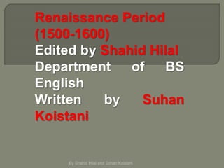 Renaissance Period
(1500-1600)
Edited by Shahid Hilal
Department of BS
English
Written by Suhan
Koistani
By Shahid Hilal and Sohan Koistani
 