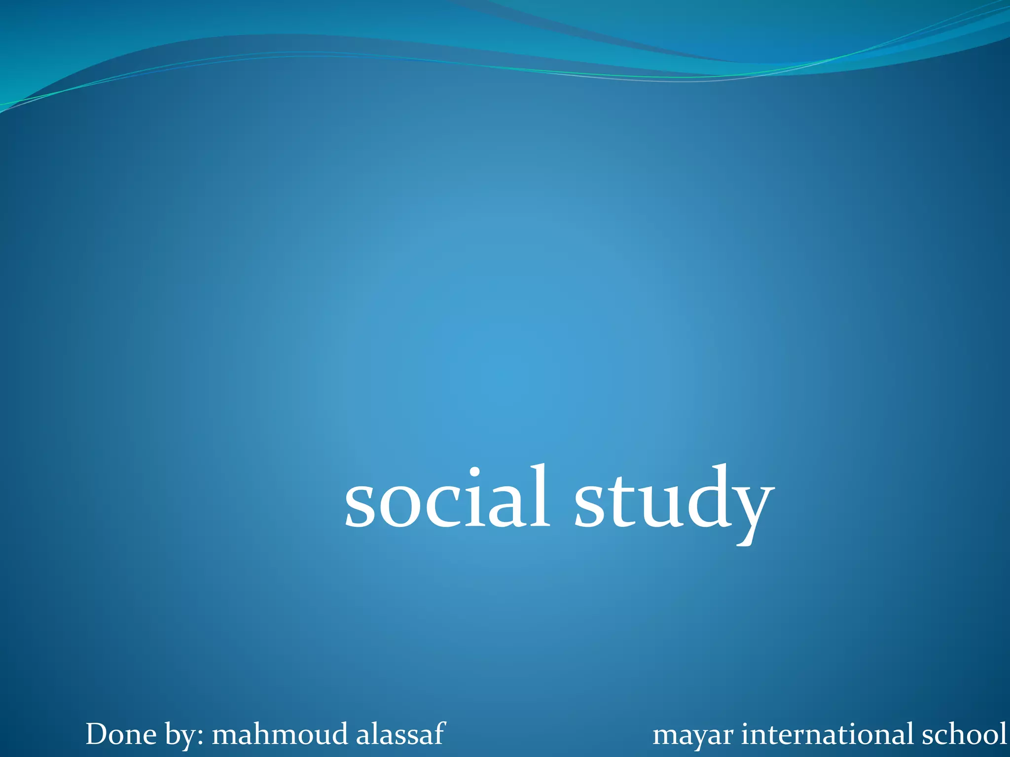 social study
Done by: mahmoud alassaf mayar international school