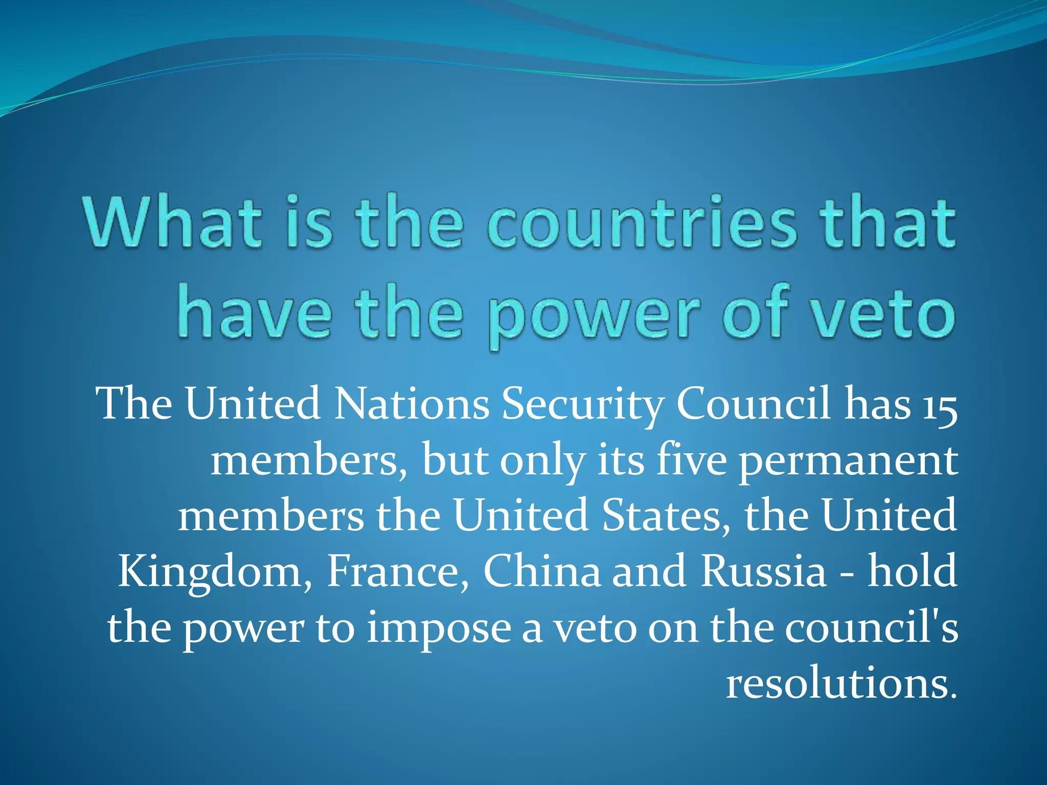 The United Nations Security Council has 15
members, but only its five permanent
members the United States, the United
Kingdom, France, China and Russia - hold
the power to impose a veto on the council's
resolutions.