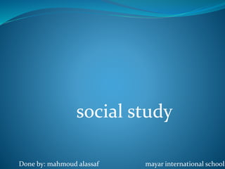 social study
Done by: mahmoud alassaf mayar international school
 