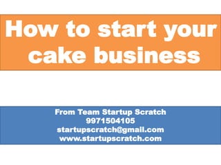 How to start your
cake business
From Team Startup Scratch
9971504105
startupscratch@gmail.com
www.startupscratch.com
 