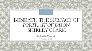 BENEATH THE SURFACE OF
PORTRAIT OF JASON,
SHIRLEY CLARK
By: Caitlin Marshall
19 April 2018
 