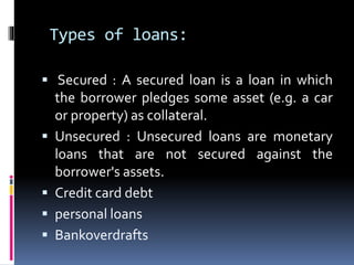 Types of loans:
 Secured : A secured loan is a loan in which
the borrower pledges some asset (e.g. a car
or property) as ...