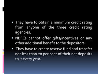  They have to obtain a minimum credit rating
from anyone of the three credit rating
agencies.
 NBFCs cannot offer gifts/...
