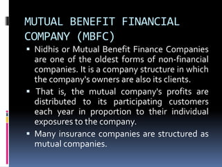 MUTUAL BENEFIT FINANCIAL
COMPANY (MBFC)
 Nidhis or Mutual Benefit Finance Companies
are one of the oldest forms of non-fi...