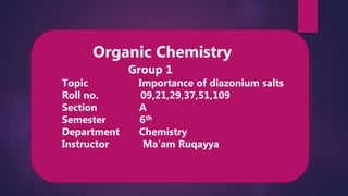 Organic Chemistry
Group 1
Topic Importance of diazonium salts
Roll no. 09,21,29,37,51,109
Section A
Semester 6th
Department Chemistry
Instructor Ma’am Ruqayya
 