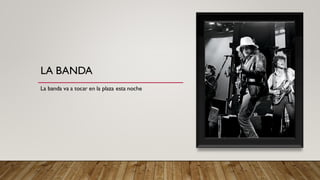 LA BANDA
La banda va a tocar en la plaza esta noche
 