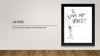 LAVOZ
Yo era la voz principal en una banda de rock.
 
