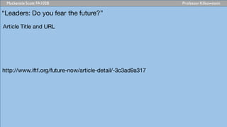 Mackenzie Scott FA102B Professor Klikowstein
“Leaders: Do you fear the future?”
Article Title and URL
http://www.iftf.org/future-now/article-detail/-3c3ad9a317
 