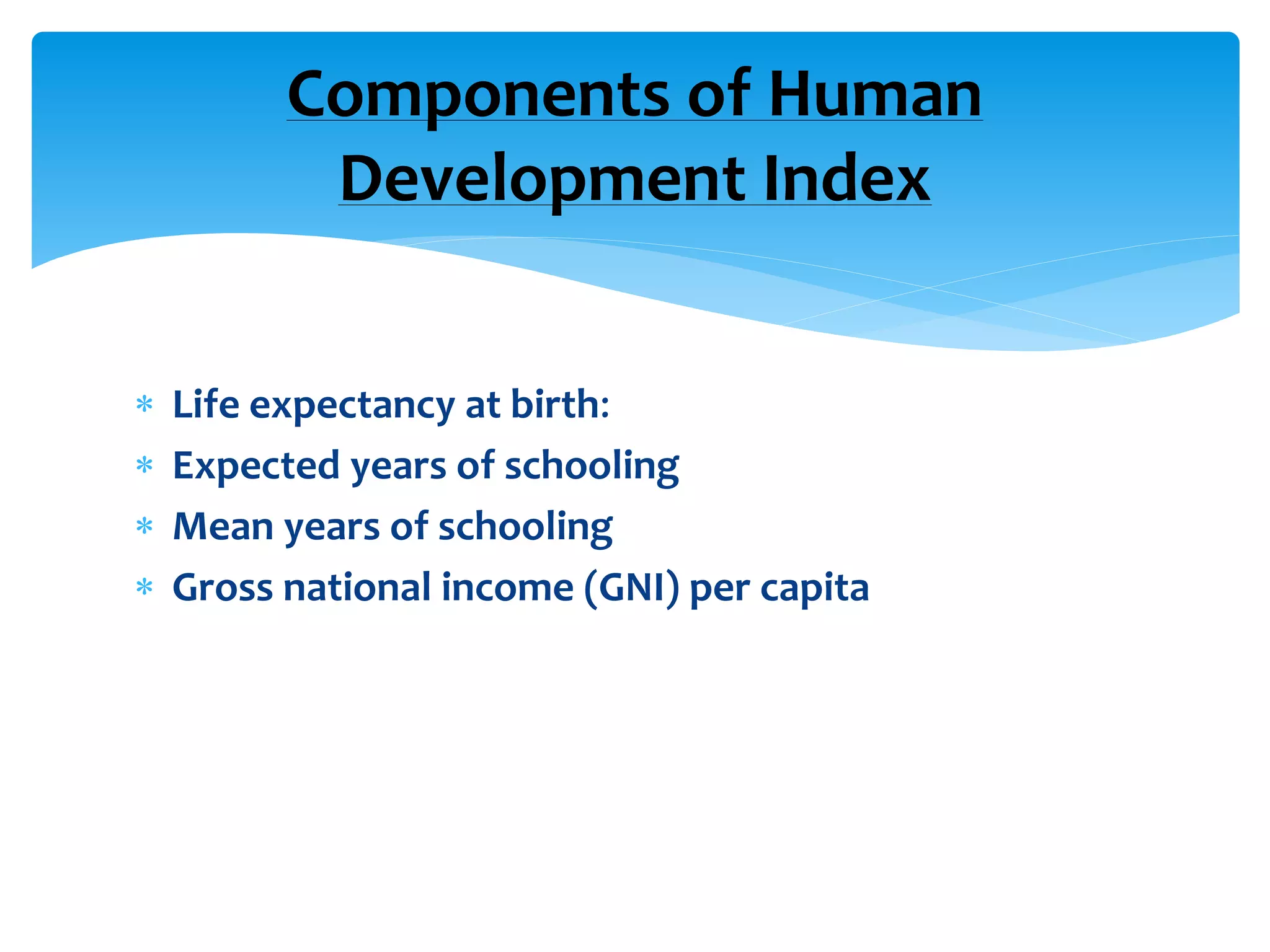  Life expectancy at birth:
 Expected years of schooling
 Mean years of schooling
 Gross national income (GNI) per capita
Components of Human
Development Index
 
