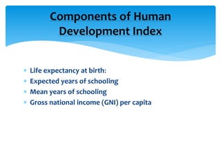  Life expectancy at birth:
 Expected years of schooling
 Mean years of schooling
 Gross national income (GNI) per capita
Components of Human
Development Index
 